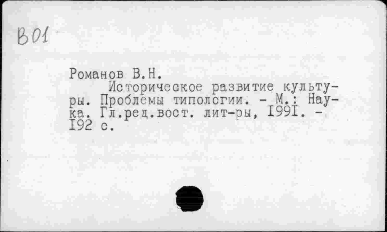 ﻿Романов В.H.
Историческое развитие культуры. Проблемы типологии. - М.: Нау ка. Гл.ред.вост. лит-ры, 1991. -192 с.